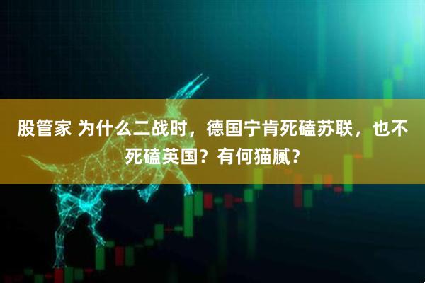 股管家 为什么二战时，德国宁肯死磕苏联，也不死磕英国？有何猫腻？