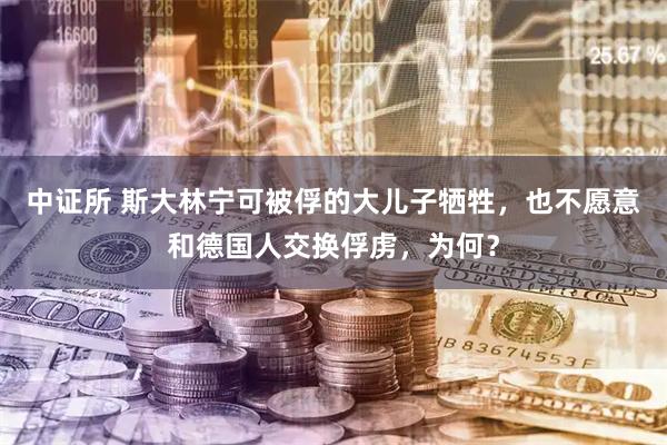 中证所 斯大林宁可被俘的大儿子牺牲，也不愿意和德国人交换俘虏，为何？