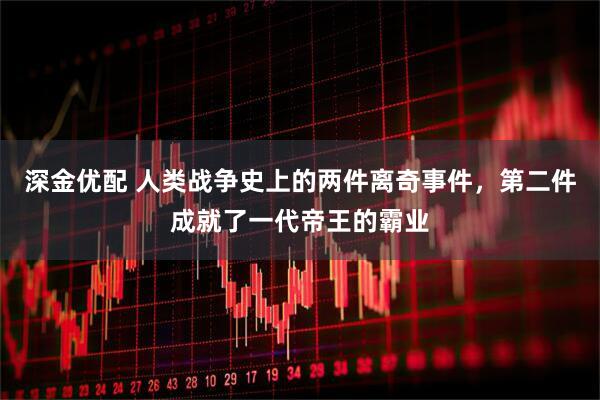 深金优配 人类战争史上的两件离奇事件，第二件成就了一代帝王的霸业