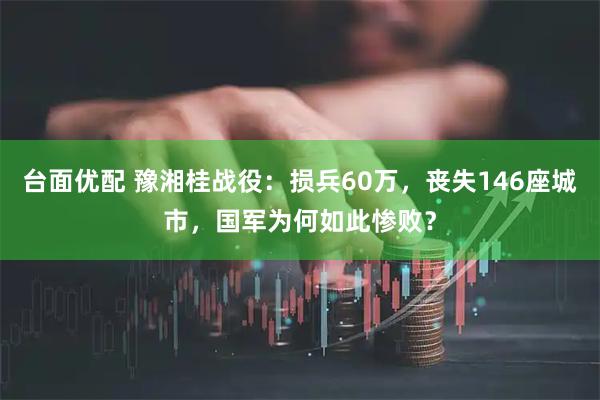 台面优配 豫湘桂战役：损兵60万，丧失146座城市，国军为何如此惨败？