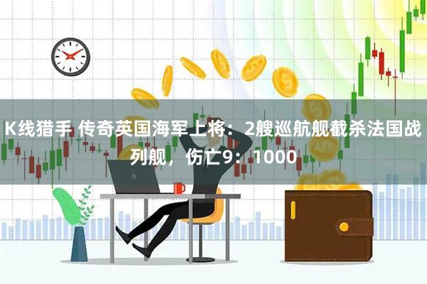 K线猎手 传奇英国海军上将：2艘巡航舰截杀法国战列舰，伤亡9：1000