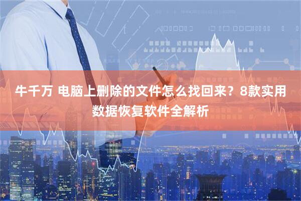 牛千万 电脑上删除的文件怎么找回来？8款实用数据恢复软件全解析
