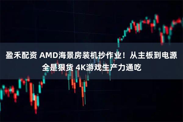 盈禾配资 AMD海景房装机抄作业！从主板到电源全是狠货 4K游戏生产力通吃