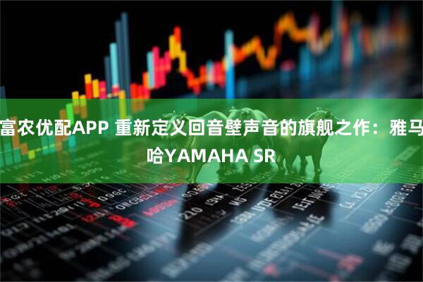 富农优配APP 重新定义回音壁声音的旗舰之作：雅马哈YAMAHA SR