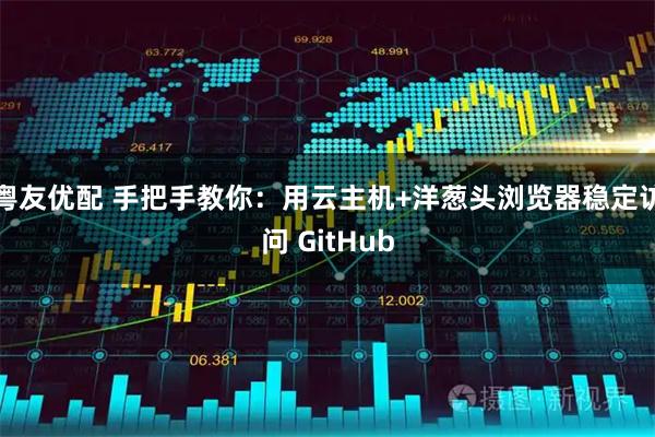 粤友优配 手把手教你：用云主机+洋葱头浏览器稳定访问 GitHub