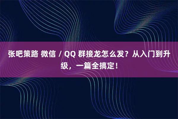 张吧策路 微信 / QQ 群接龙怎么发？从入门到升级，一篇全搞定！