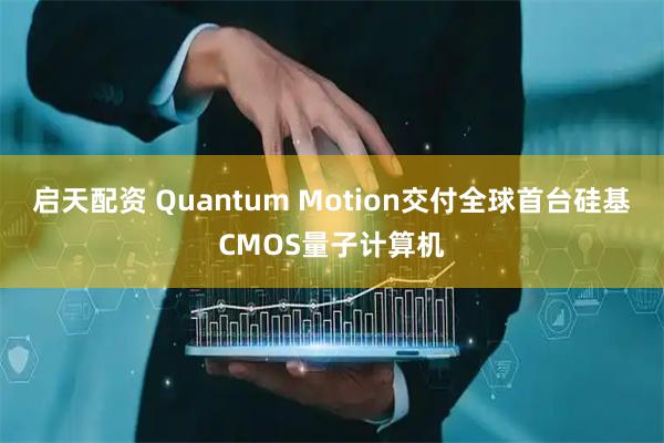 启天配资 Quantum Motion交付全球首台硅基CMOS量子计算机