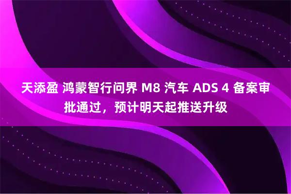 天添盈 鸿蒙智行问界 M8 汽车 ADS 4 备案审批通过，预计明天起推送升级
