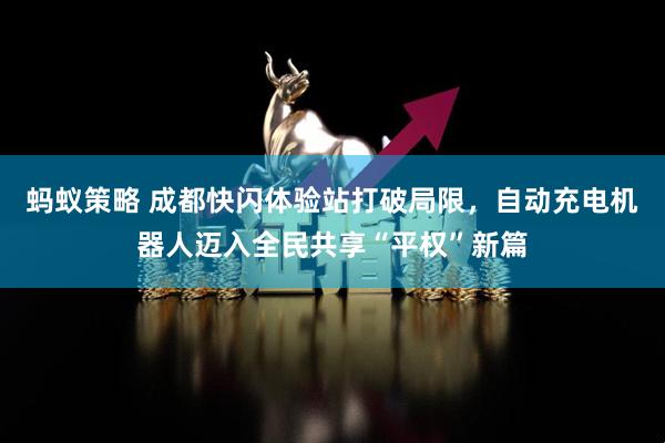 蚂蚁策略 成都快闪体验站打破局限，自动充电机器人迈入全民共享“平权”新篇