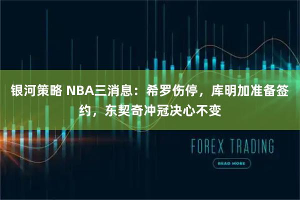 银河策略 NBA三消息：希罗伤停，库明加准备签约，东契奇冲冠决心不变