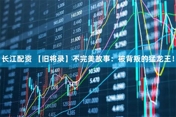 长江配资 【旧将录】不完美故事：被背叛的猛龙王！