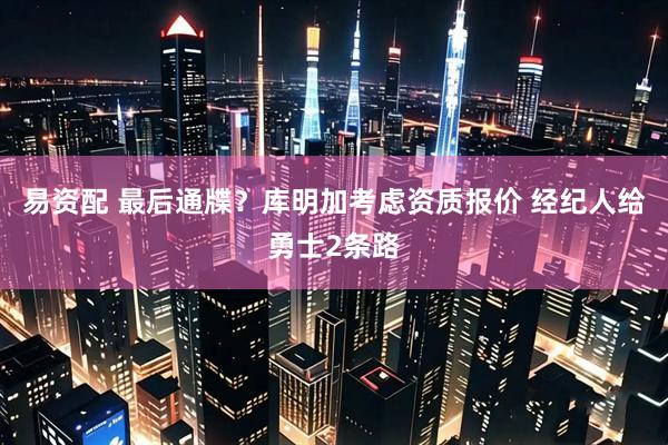 易资配 最后通牒？库明加考虑资质报价 经纪人给勇士2条路
