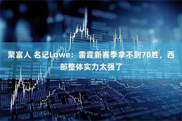 聚富人 名记Lowe：雷霆新赛季拿不到70胜，西部整体实力太强了