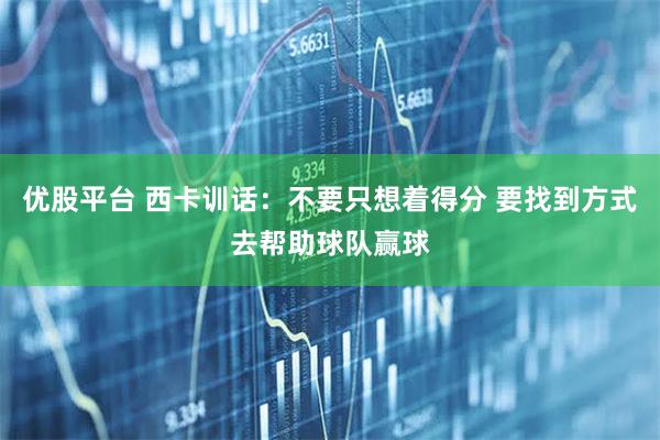 优股平台 西卡训话：不要只想着得分 要找到方式去帮助球队赢球