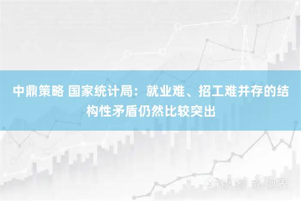 中鼎策略 国家统计局：就业难、招工难并存的结构性矛盾仍然比较突出