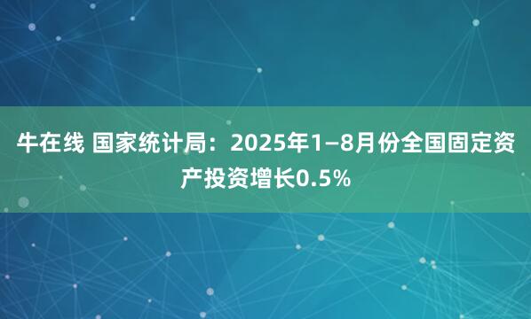 牛在线 国家统计局：2025年1—8月份全国固定资产投资增长0.5%