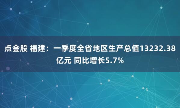 点金股 福建：一季度全省地区生产总值13232.38亿元 同比增长5.7%