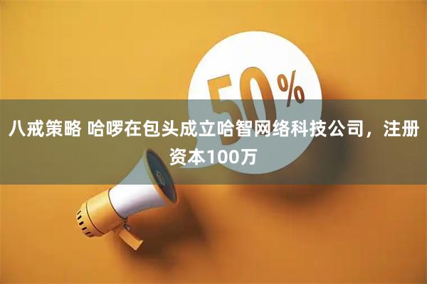 八戒策略 哈啰在包头成立哈智网络科技公司，注册资本100万