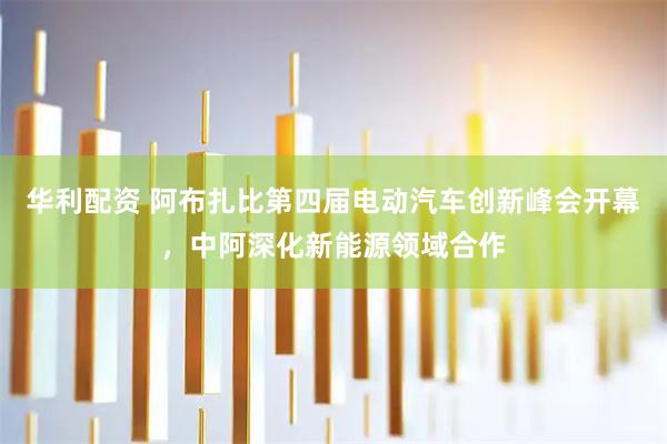 华利配资 阿布扎比第四届电动汽车创新峰会开幕，中阿深化新能源领域合作