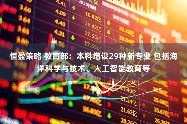 恒盈策略 教育部：本科增设29种新专业 包括海洋科学与技术、人工智能教育等