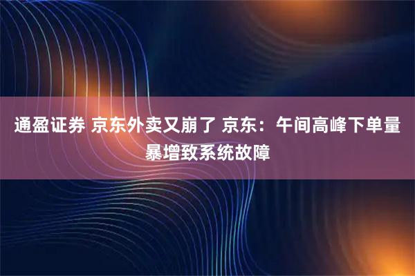 通盈证券 京东外卖又崩了 京东：午间高峰下单量暴增致系统故障