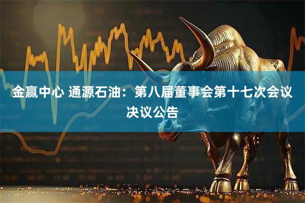 金赢中心 通源石油：第八届董事会第十七次会议决议公告