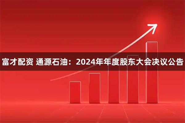 富才配资 通源石油：2024年年度股东大会决议公告