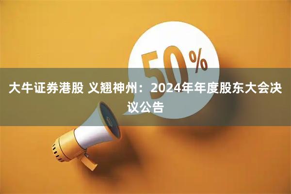 大牛证券港股 义翘神州：2024年年度股东大会决议公告