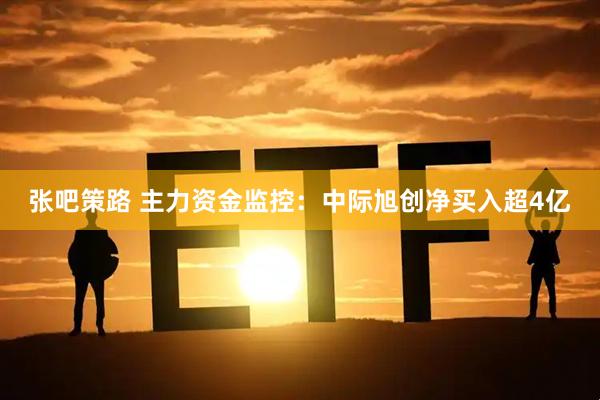 张吧策路 主力资金监控：中际旭创净买入超4亿