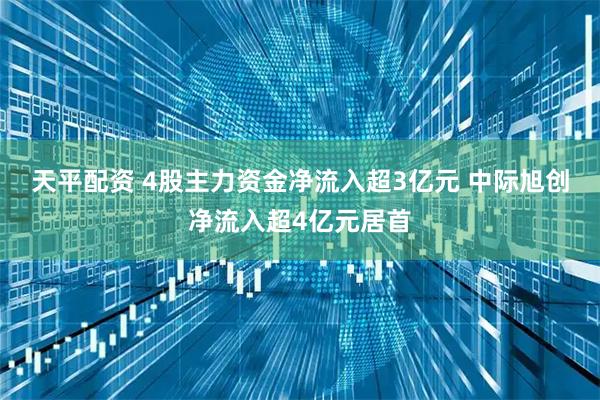 天平配资 4股主力资金净流入超3亿元 中际旭创净流入超4亿元居首