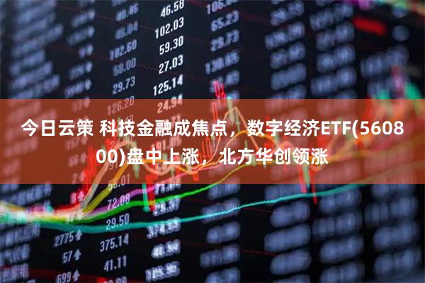 今日云策 科技金融成焦点，数字经济ETF(560800)盘中上涨，北方华创领涨