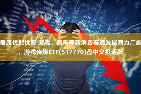 盛康优配优配 游戏、音乐等新消费赛道发展潜力广阔，游戏传媒ETF(517770)盘中交投活跃
