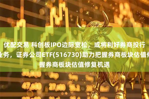 优配交易 科创板IPO边际宽松，或将利好券商投行、直投业务，证券公司ETF(516730)助力把握券商板块估值修复机遇