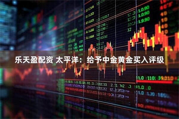 乐天盈配资 太平洋：给予中金黄金买入评级