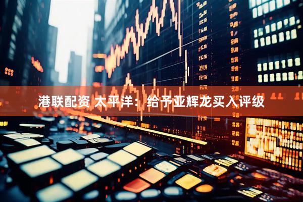 港联配资 太平洋：给予亚辉龙买入评级