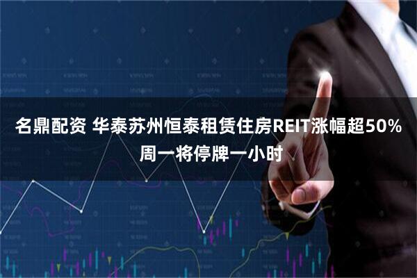 名鼎配资 华泰苏州恒泰租赁住房REIT涨幅超50% 周一将停牌一小时