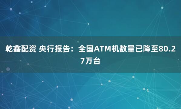 乾鑫配资 央行报告：全国ATM机数量已降至80.27万台
