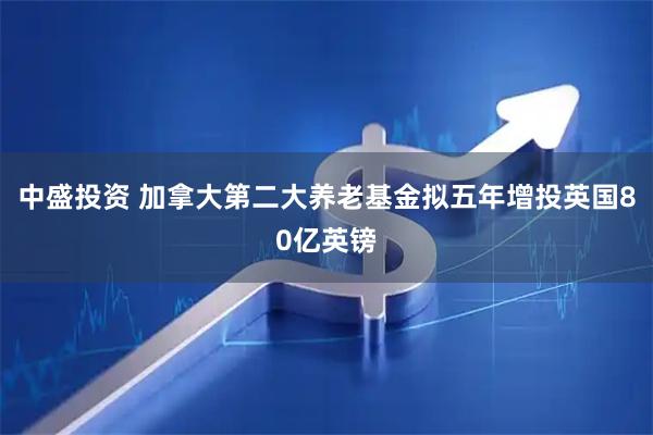 中盛投资 加拿大第二大养老基金拟五年增投英国80亿英镑