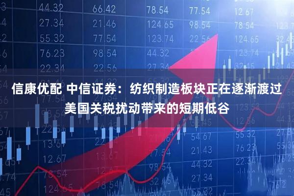 信康优配 中信证券：纺织制造板块正在逐渐渡过美国关税扰动带来的短期低谷