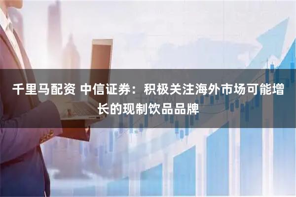千里马配资 中信证券：积极关注海外市场可能增长的现制饮品品牌