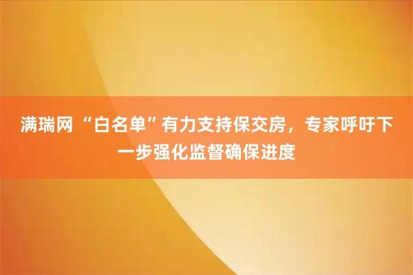 满瑞网 “白名单”有力支持保交房，专家呼吁下一步强化监督确保进度