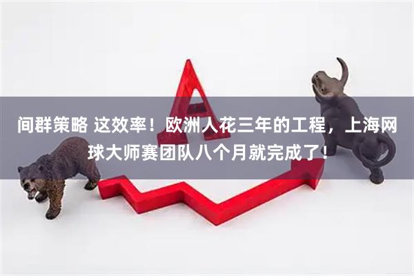 间群策略 这效率！欧洲人花三年的工程，上海网球大师赛团队八个月就完成了！