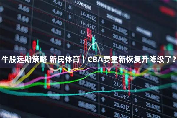 牛股远期策略 新民体育丨CBA要重新恢复升降级了？