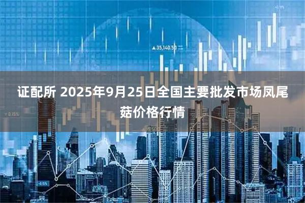 证配所 2025年9月25日全国主要批发市场凤尾菇价格行情