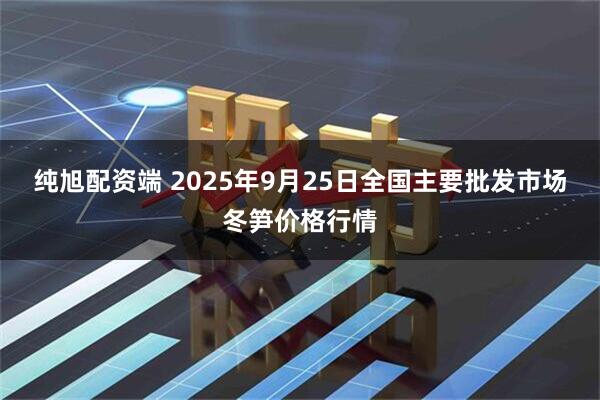 纯旭配资端 2025年9月25日全国主要批发市场冬笋价格行情
