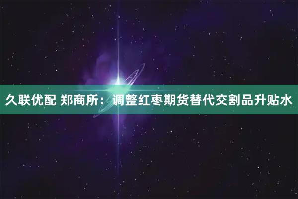 久联优配 郑商所：调整红枣期货替代交割品升贴水