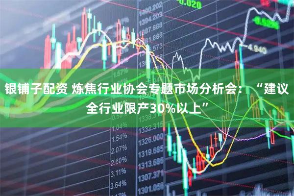 银铺子配资 炼焦行业协会专题市场分析会： “建议全行业限产30%以上”