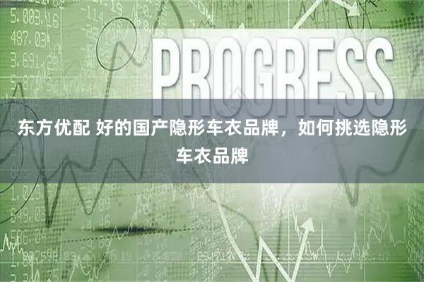 东方优配 好的国产隐形车衣品牌，如何挑选隐形车衣品牌