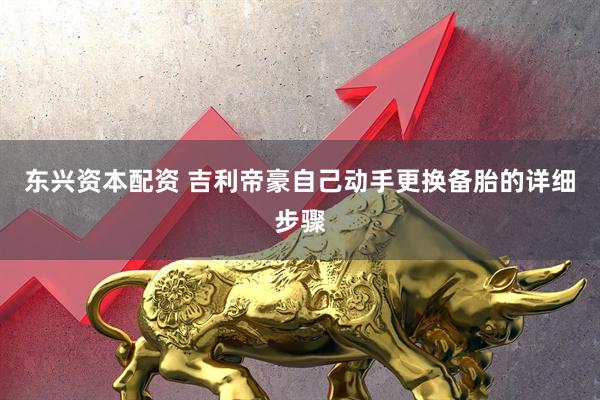 东兴资本配资 吉利帝豪自己动手更换备胎的详细步骤
