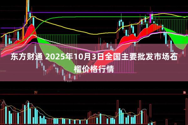 东方财通 2025年10月3日全国主要批发市场石榴价格行情
